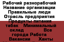 Рабочий-разнорабочий › Название организации ­ Правильные люди › Отрасль предприятия ­ Продукты питания, табак › Минимальный оклад ­ 30 000 - Все города Работа » Вакансии   . Ханты-Мансийский,Белоярский г.